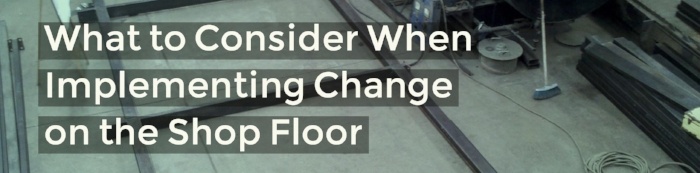 What to Consider When Implementing Change on the Shop Floor.jpg
